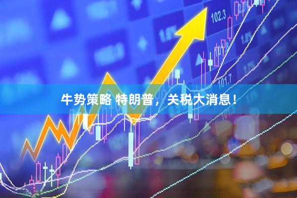 牛势策略 特朗普，关税大消息！