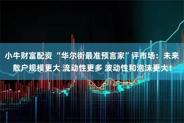 小牛财富配资 “华尔街最准预言家”评市场：未来散户规模更大 流动性更多 波动性和泡沫更大！