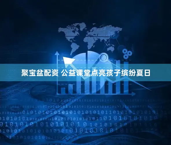 聚宝盆配资 公益课堂点亮孩子缤纷夏日