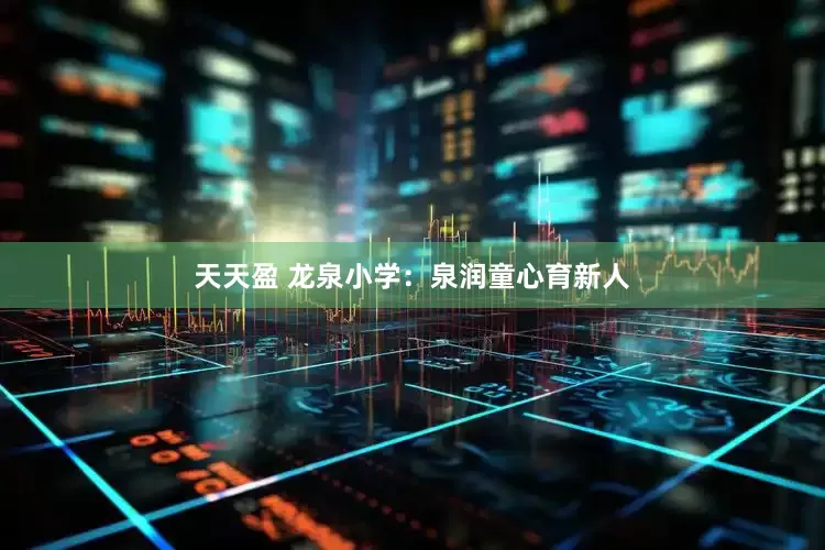 天天盈 龙泉小学：泉润童心育新人