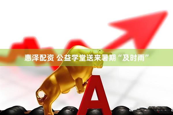 惠泽配资 公益学堂送来暑期“及时雨”