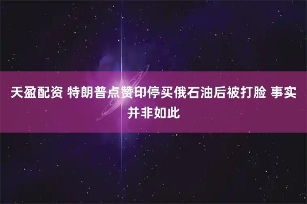 天盈配资 特朗普点赞印停买俄石油后被打脸 事实并非如此