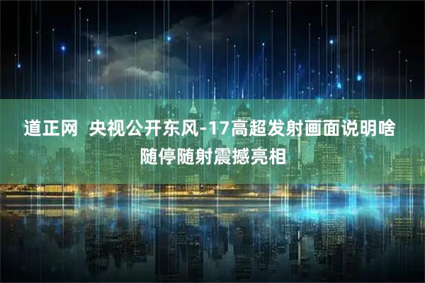 道正网  央视公开东风-17高超发射画面说明啥 随停随射震撼亮相