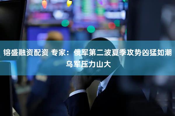镕盛融资配资 专家：俄军第二波夏季攻势凶猛如潮 乌军压力山大