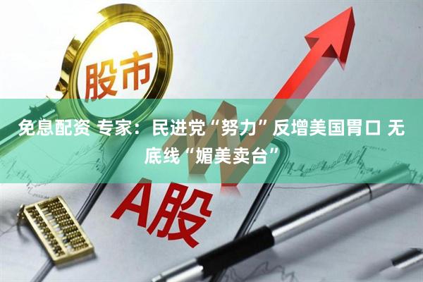 免息配资 专家：民进党“努力”反增美国胃口 无底线“媚美卖台”