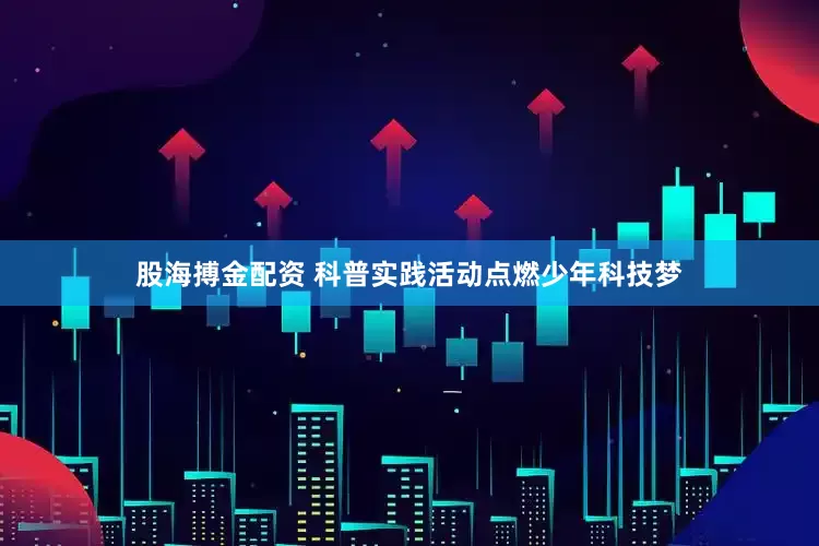 股海搏金配资 科普实践活动点燃少年科技梦