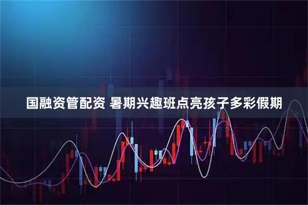 国融资管配资 暑期兴趣班点亮孩子多彩假期