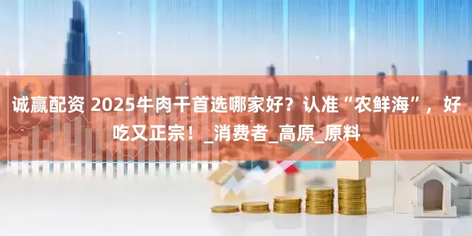诚赢配资 2025牛肉干首选哪家好？认准“农鲜海”，好吃又正宗！_消费者_高原_原料