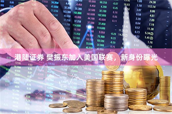 港陆证券 樊振东加入美国联赛，新身份曝光