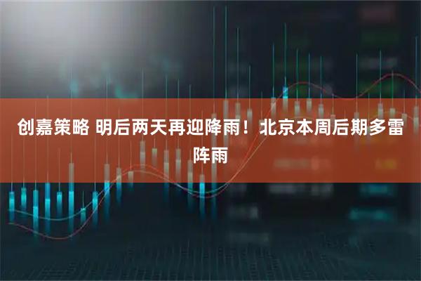 创嘉策略 明后两天再迎降雨！北京本周后期多雷阵雨