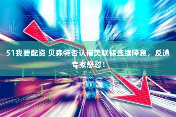 51我要配资 贝森特否认催美联储连续降息，反遭专家怒怼！