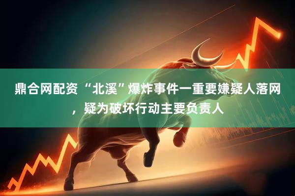鼎合网配资 “北溪”爆炸事件一重要嫌疑人落网，疑为破坏行动主要负责人