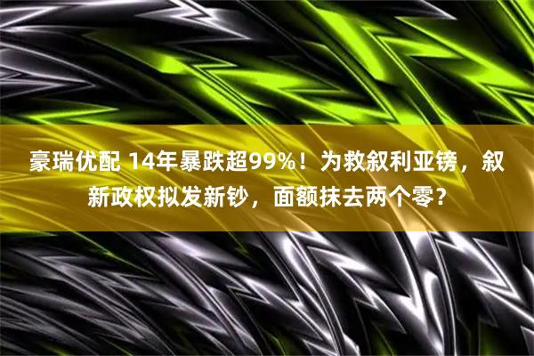 豪瑞优配 14年暴跌超99%！为救叙利亚镑，叙新政权拟发新钞，面额抹去两个零？