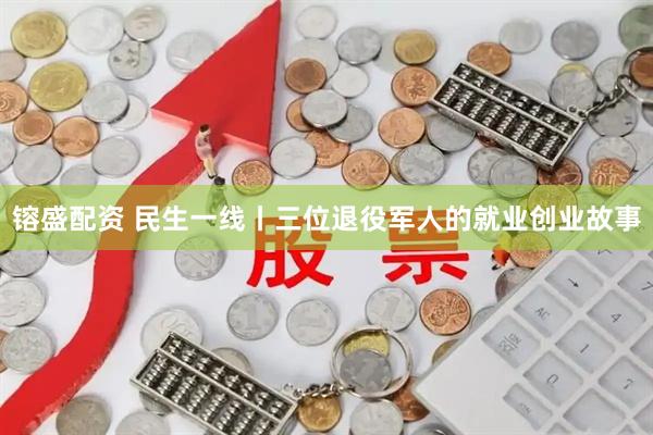 镕盛配资 民生一线丨三位退役军人的就业创业故事