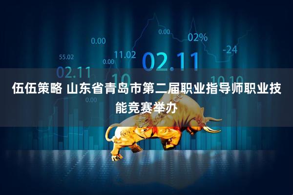 伍伍策略 山东省青岛市第二届职业指导师职业技能竞赛举办