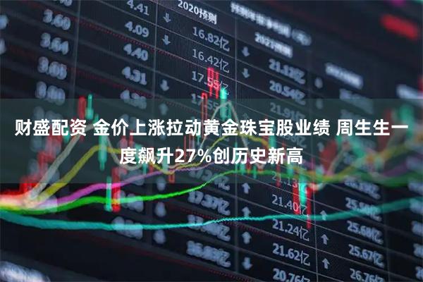 财盛配资 金价上涨拉动黄金珠宝股业绩 周生生一度飙升27%创历史新高