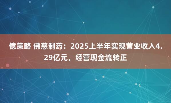 億策略 佛慈制药：2025上半年实现营业收入4.29亿元，经营现金流转正