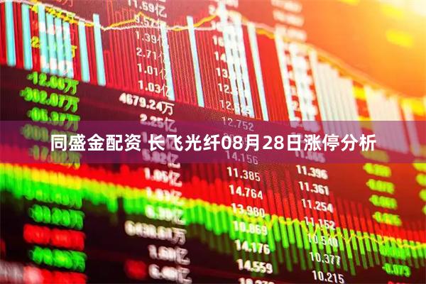 同盛金配资 长飞光纤08月28日涨停分析