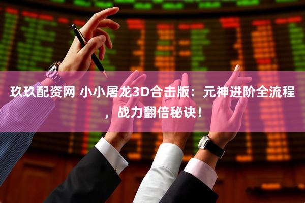 玖玖配资网 小小屠龙3D合击版：元神进阶全流程，战力翻倍秘诀！