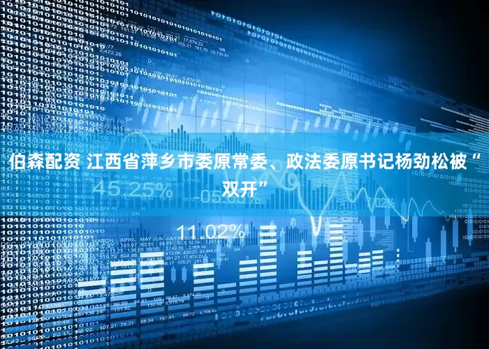 伯森配资 江西省萍乡市委原常委、政法委原书记杨劲松被“双开”
