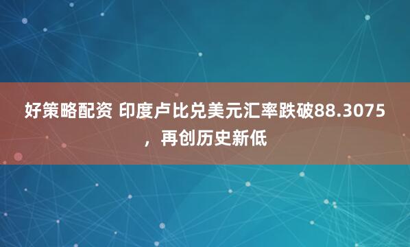 好策略配资 印度卢比兑美元汇率跌破88.3075，再创历史新低