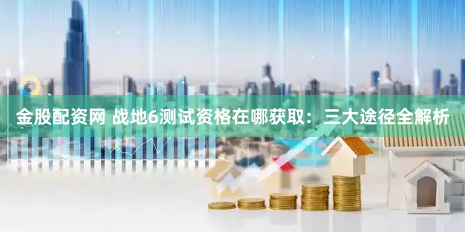 金股配资网 战地6测试资格在哪获取：三大途径全解析