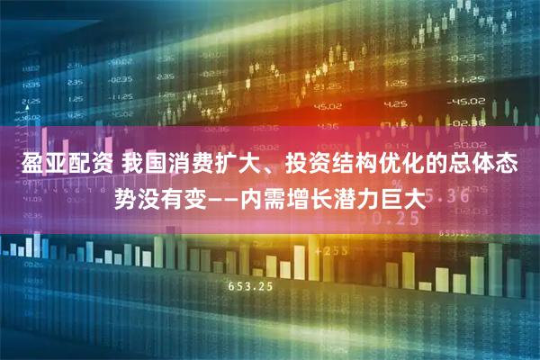 盈亚配资 我国消费扩大、投资结构优化的总体态势没有变——内需增长潜力巨大