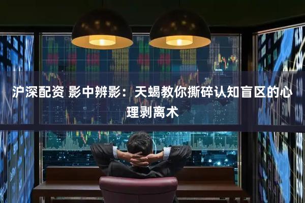 沪深配资 影中辨影：天蝎教你撕碎认知盲区的心理剥离术