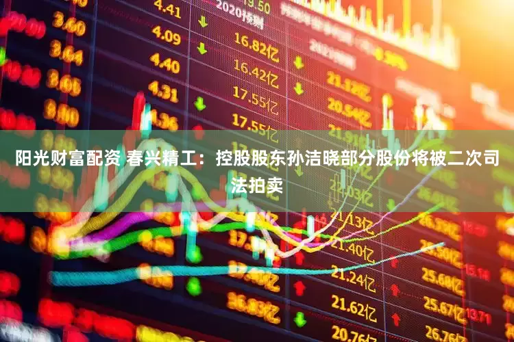 阳光财富配资 春兴精工：控股股东孙洁晓部分股份将被二次司法拍卖