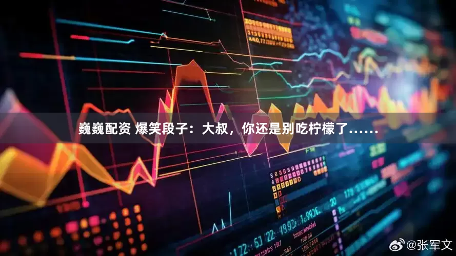 巍巍配资 爆笑段子：大叔，你还是别吃柠檬了……