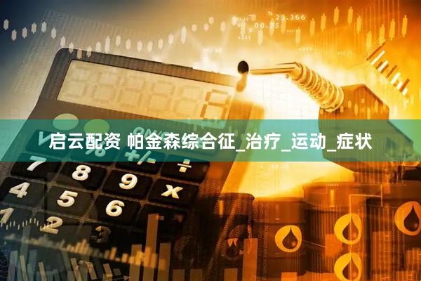 启云配资 帕金森综合征_治疗_运动_症状