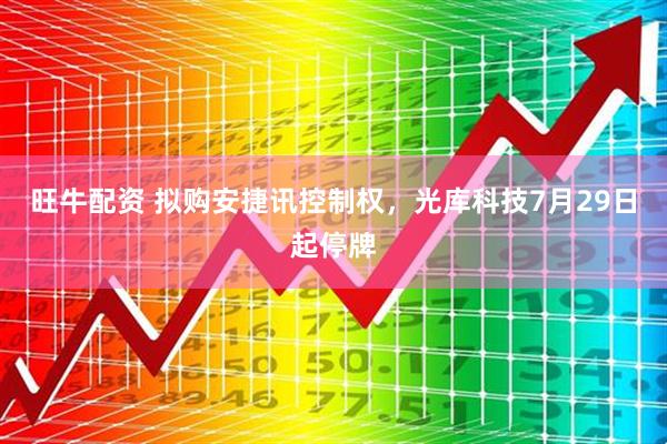 旺牛配资 拟购安捷讯控制权，光库科技7月29日起停牌
