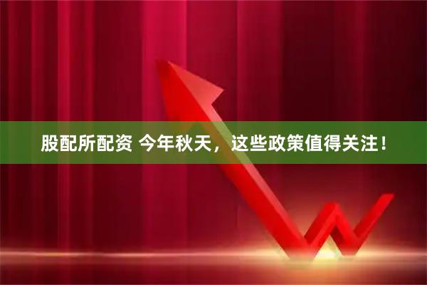 股配所配资 今年秋天，这些政策值得关注！