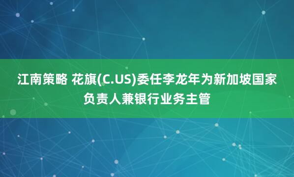 江南策略 花旗(C.US)委任李龙年为新加坡国家负责人兼银行业务主管