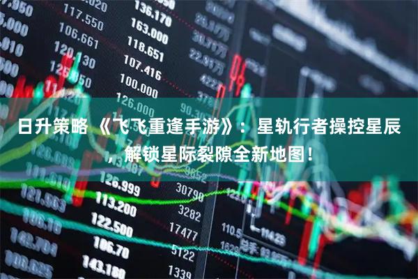 日升策略 《飞飞重逢手游》：星轨行者操控星辰，解锁星际裂隙全新地图！