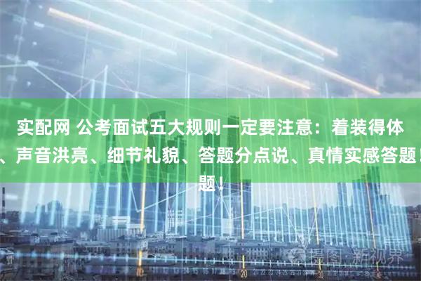 实配网 公考面试五大规则一定要注意：着装得体、声音洪亮、细节礼貌、答题分点说、真情实感答题！