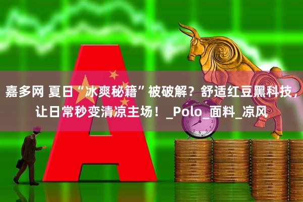嘉多网 夏日“冰爽秘籍”被破解？舒适红豆黑科技，让日常秒变清凉主场！_Polo_面料_凉风