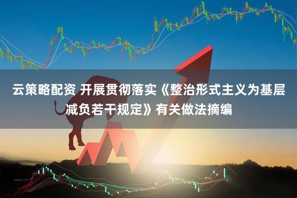 云策略配资 开展贯彻落实《整治形式主义为基层减负若干规定》有关做法摘编
