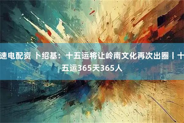 速电配资 卜绍基：十五运将让岭南文化再次出圈丨十五运365天365人