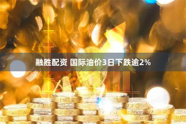 融胜配资 国际油价3日下跌逾2%