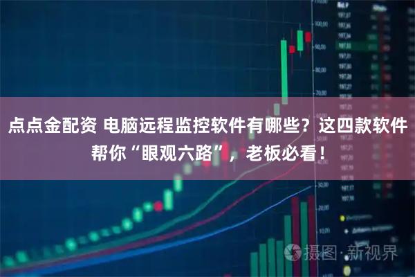 点点金配资 电脑远程监控软件有哪些？这四款软件帮你“眼观六路”，老板必看！
