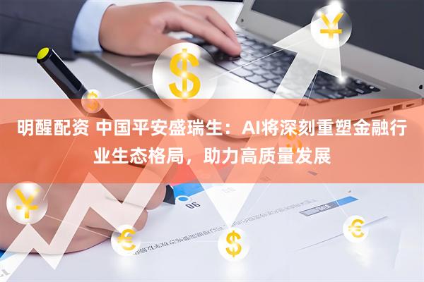 明醒配资 中国平安盛瑞生：AI将深刻重塑金融行业生态格局，助力高质量发展