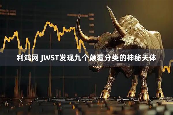 利鸿网 JWST发现九个颠覆分类的神秘天体