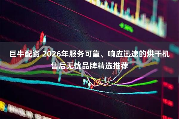 巨牛配资 2026年服务可靠、响应迅速的烘干机售后无忧品牌精选推荐