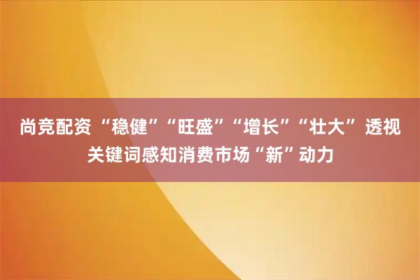 尚竞配资 “稳健”“旺盛”“增长”“壮大” 透视关键词感知消费市场“新”动力