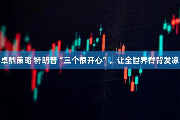 卓鼎策略 特朗普“三个很开心”，让全世界脊背发凉
