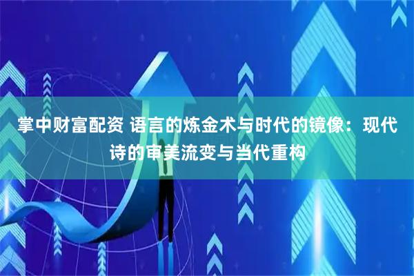 掌中财富配资 语言的炼金术与时代的镜像：现代诗的审美流变与当代重构